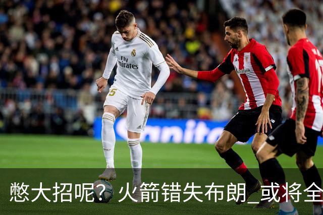 憋大招呢？火箭错失布朗 或将全力追逐欧文